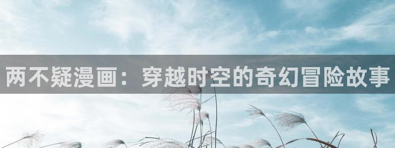 韩漫免费漫画下拉式首页：两不疑漫画：穿越时空的奇幻冒险故事