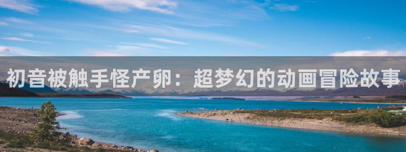 免费韩漫在线阅读免费下拉式：初音被触手怪产卵：超梦幻的动画冒险故事