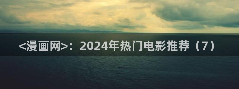 成人韩漫画免费观看：<漫画网>：2024年热门电影推荐（7）