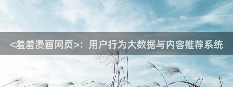 美丽新世界韩漫画免费阅读：<羞羞漫画网页>：用户行为大数据与内容推荐系统